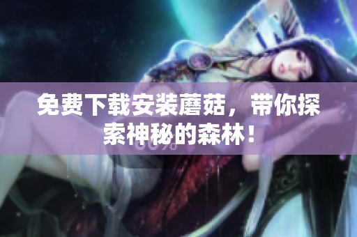 免费下载安装蘑菇，带你探索神秘的森林！
