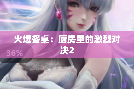 火爆餐桌：厨房里的激烈对决2