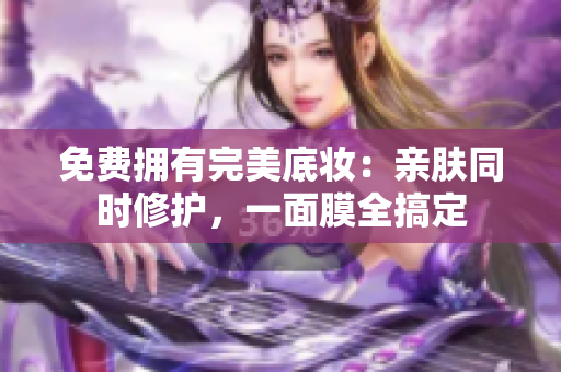 免费拥有完美底妆：亲肤同时修护，一面膜全搞定