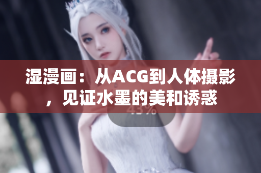 湿漫画：从ACG到人体摄影，见证水墨的美和诱惑