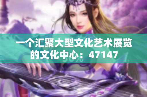 一个汇聚大型文化艺术展览的文化中心：47147