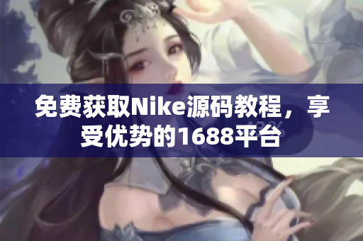 免费获取Nike源码教程，享受优势的1688平台