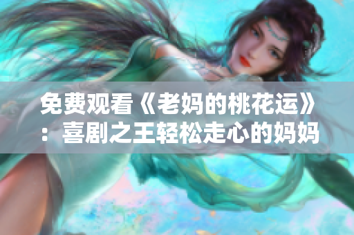 免费观看《老妈的桃花运》：喜剧之王轻松走心的妈妈情报告