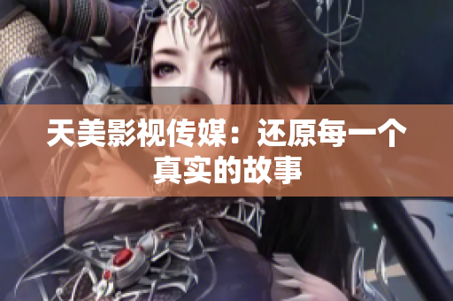 天美影视传媒：还原每一个真实的故事