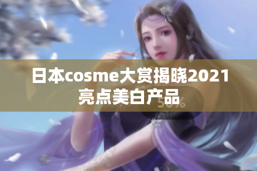 日本cosme大赏揭晓2021亮点美白产品