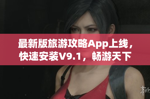 最新版旅游攻略App上线，快速安装V9.1，畅游天下！