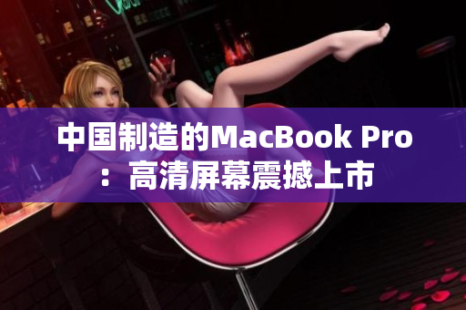 中国制造的MacBook Pro：高清屏幕震撼上市