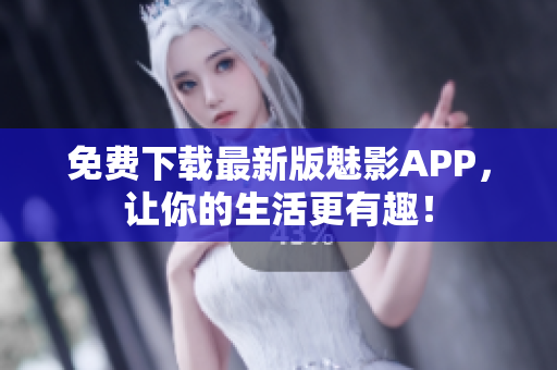 免费下载最新版魅影APP，让你的生活更有趣！