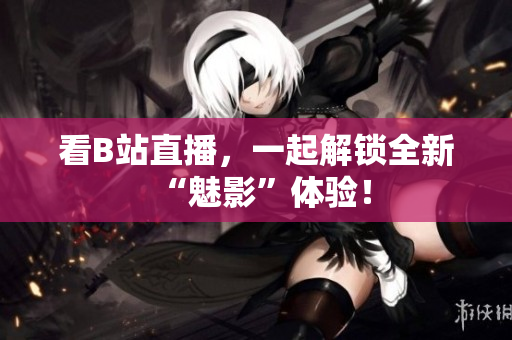 看B站直播，一起解锁全新“魅影”体验！