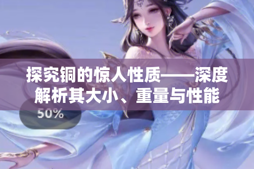 探究铜的惊人性质——深度解析其大小、重量与性能