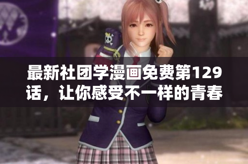 最新社团学漫画免费第129话，让你感受不一样的青春活力！