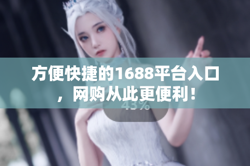 方便快捷的1688平台入口，网购从此更便利！