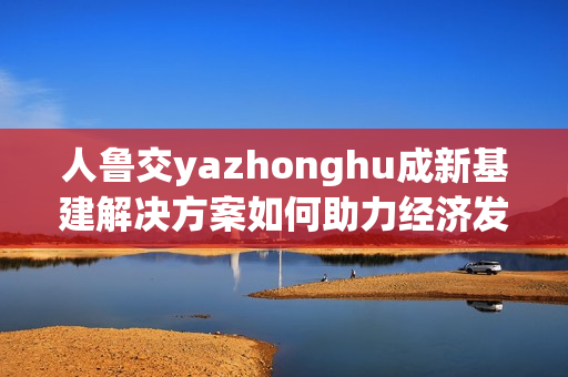 人鲁交yazhonghu成新基建解决方案如何助力经济发展