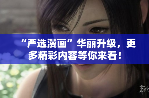 “严选漫画”华丽升级，更多精彩内容等你来看！