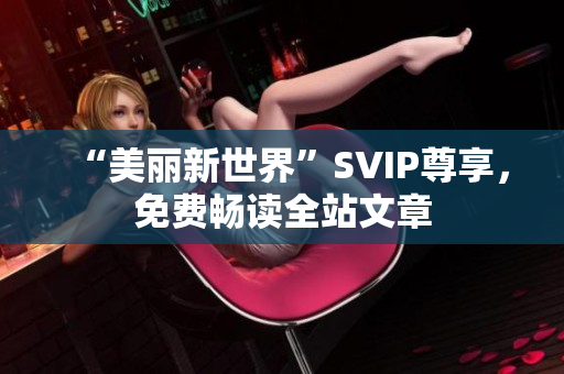 “美丽新世界”SVIP尊享，免费畅读全站文章