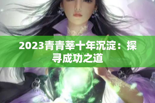 2023青青莘十年沉淀：探寻成功之道