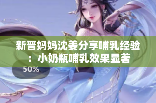 新晋妈妈沈姜分享哺乳经验：小奶瓶哺乳效果显著