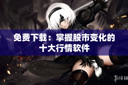 免费下载：掌握股市变化的十大行情软件