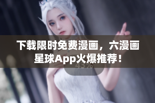 下载限时免费漫画，六漫画星球App火爆推荐！