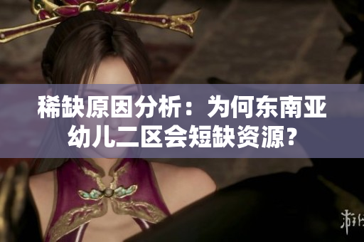 稀缺原因分析：为何东南亚幼儿二区会短缺资源？