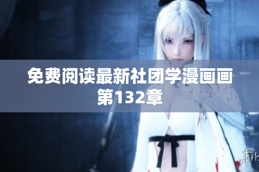 免费阅读最新社团学漫画画第132章