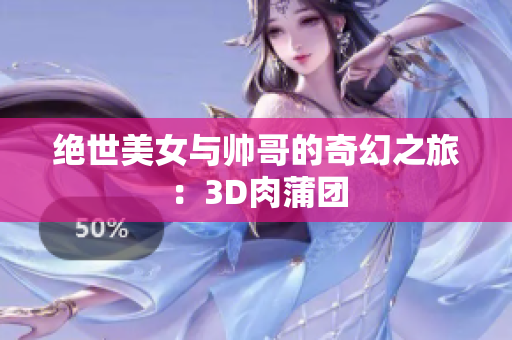 绝世美女与帅哥的奇幻之旅：3D肉蒲团