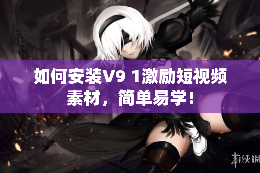 如何安装V9 1激励短视频素材，简单易学！