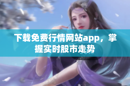 下载免费行情网站app，掌握实时股市走势