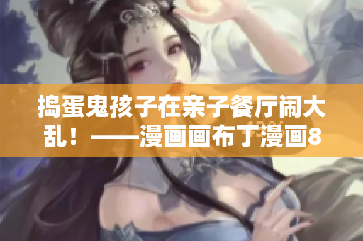 捣蛋鬼孩子在亲子餐厅闹大乱！——漫画画布丁漫画83话解析