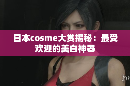 日本cosme大赏揭秘：最受欢迎的美白神器