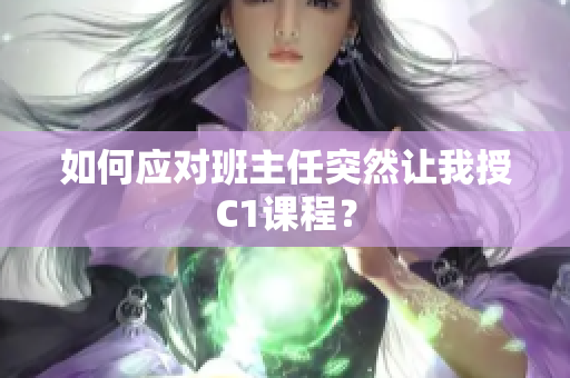 如何应对班主任突然让我授C1课程？