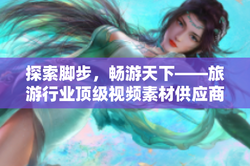 探索脚步，畅游天下——旅游行业顶级视频素材供应商v9 1