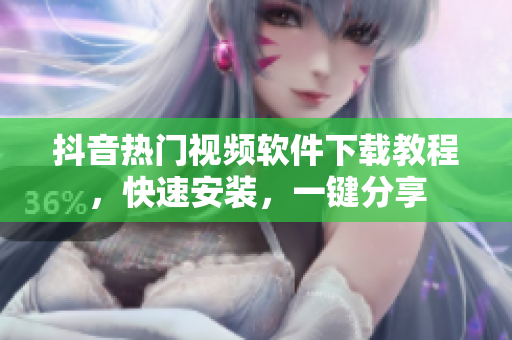 抖音热门视频软件下载教程，快速安装，一键分享