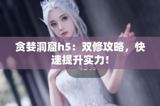 贪婪洞窟h5：双修攻略，快速提升实力！