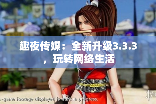 趣夜传媒：全新升级3.3.3，玩转网络生活