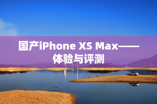 国产iPhone XS Max——体验与评测