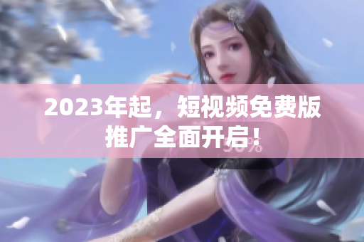 2023年起，短视频免费版推广全面开启！