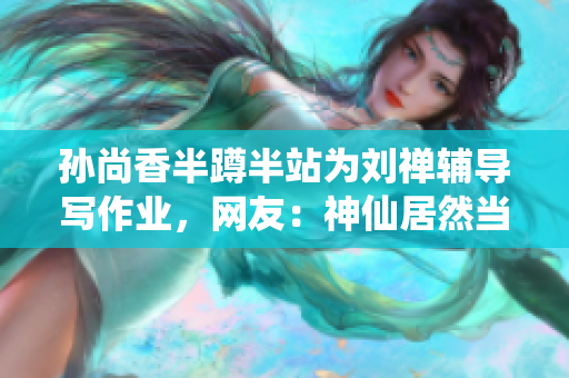 孙尚香半蹲半站为刘禅辅导写作业，网友：神仙居然当家教！