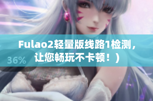 Fulao2轻量版线路1检测，让您畅玩不卡顿！)