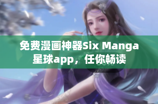 免费漫画神器Six Manga星球app，任你畅读