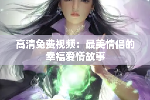 高清免费视频：最美情侣的幸福爱情故事