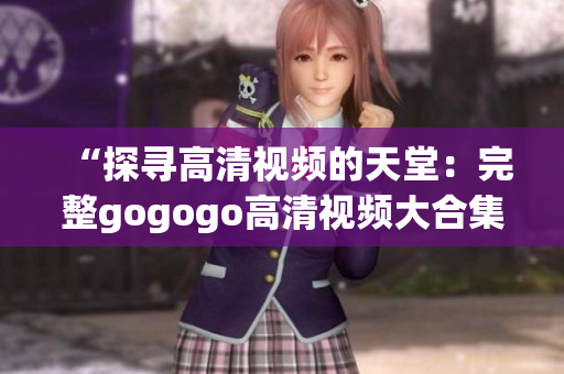 “探寻高清视频的天堂：完整gogogo高清视频大合集”