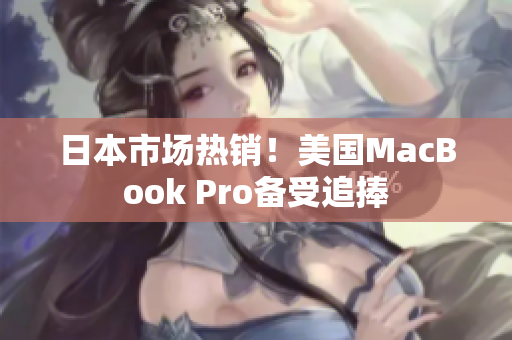 日本市场热销！美国MacBook Pro备受追捧