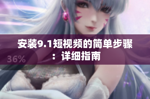 安装9.1短视频的简单步骤：详细指南