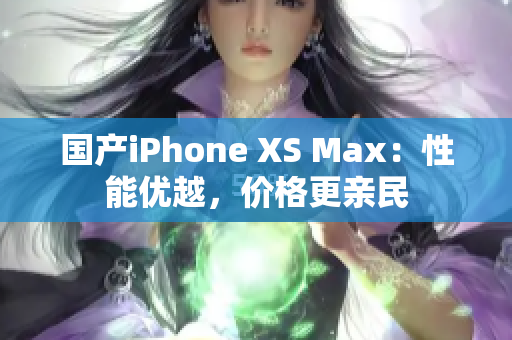 国产iPhone XS Max：性能优越，价格更亲民