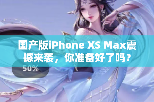 国产版iPhone XS Max震撼来袭，你准备好了吗？