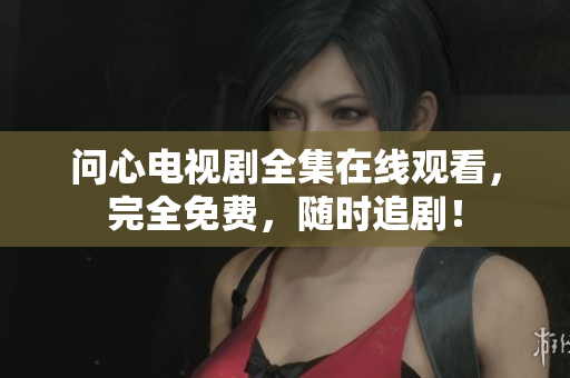 问心电视剧全集在线观看，完全免费，随时追剧！