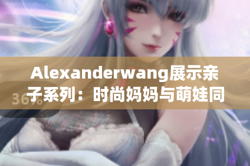 Alexanderwang展示亲子系列：时尚妈妈与萌娃同步