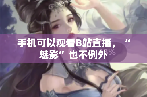 手机可以观看B站直播，“魅影”也不例外