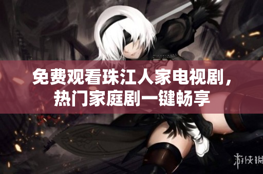 免费观看珠江人家电视剧，热门家庭剧一键畅享